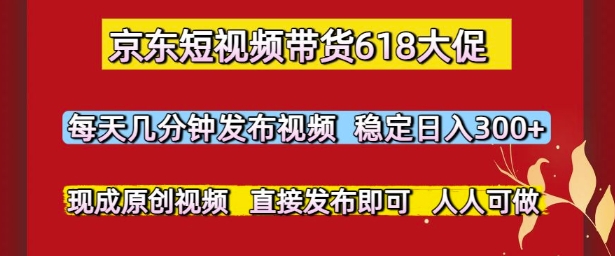 京东短视频带货618大促，每天几分钟发布视频，稳定日入3张+，现成原创视频，直接发布即可【揭秘】-源码天堂
