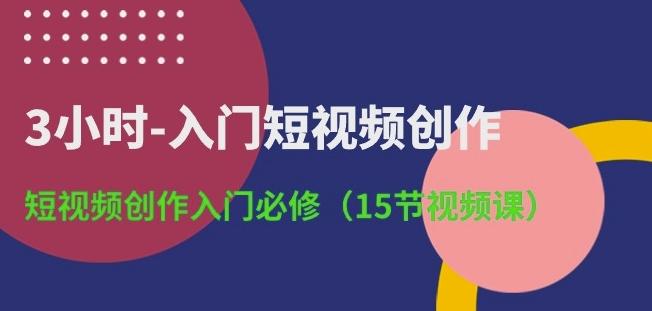 3小时-入门短视频创作：短视频创作入门必修(15节视频课)-源码天堂