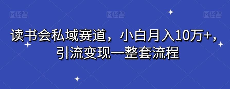读书会私域赛道，小白月入10万+，引流变现一整套流程-源码天堂