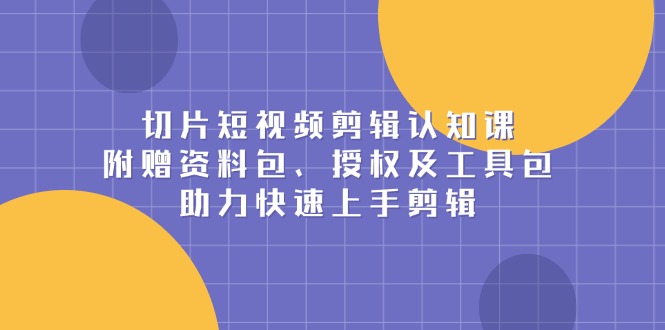 切片短视频剪辑认知课，附赠资料包、授权及工具包，助力快速上手剪辑-源码天堂