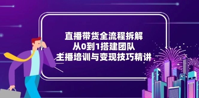 直播带货全流程拆解：从0到1搭建团队，主播培训与变现技巧精讲-源码天堂