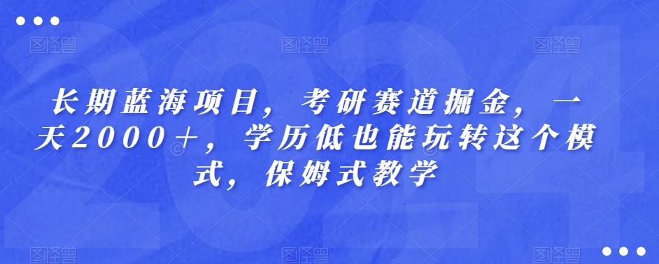 长期蓝海项目，考研赛道掘金，一天2000＋，学历低也能玩转这个模式，保姆式教学-源码天堂