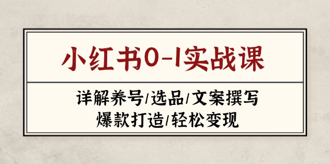 （14237期）小红书0-1实战课(2023-2025)，详解养号/选品/文案撰写/爆款打造/轻松变现-源码天堂