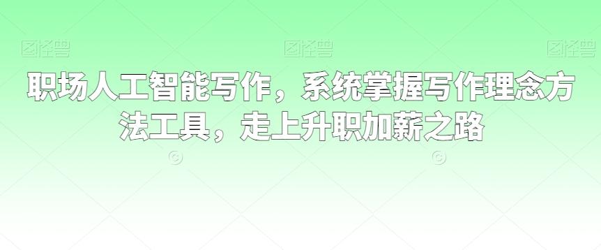 职场人工智能写作，系统掌握写作理念方法工具，走上升职加薪之路-源码天堂