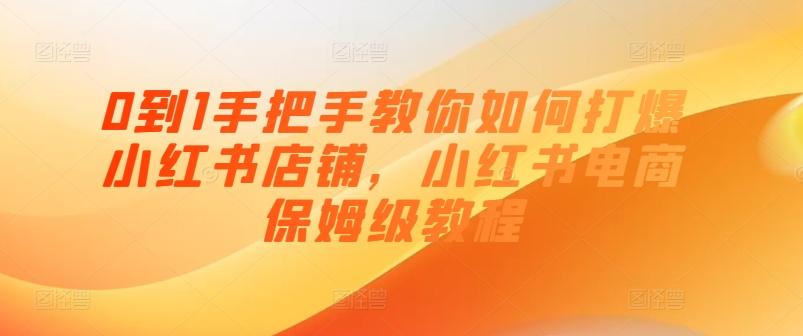0到1手把手教你如何打爆小红书店铺，小红书电商保姆级教程-源码天堂