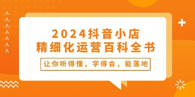 2024抖音小店-精细化运营百科全书：让你听得懂，学得会，能落地(34节课-源码天堂