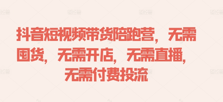 抖音短视频带货陪跑营，无需囤货、无需开店、无需直播,无需付费投流-源码天堂