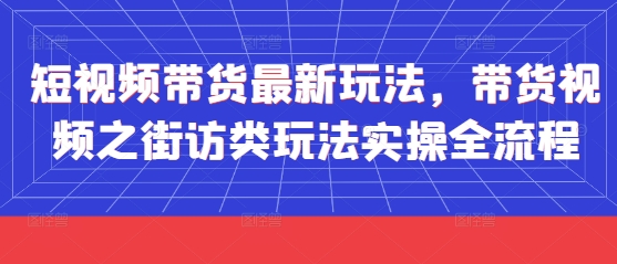 短视频带货最新玩法，带货视频之街访类玩法实操全流程-源码天堂