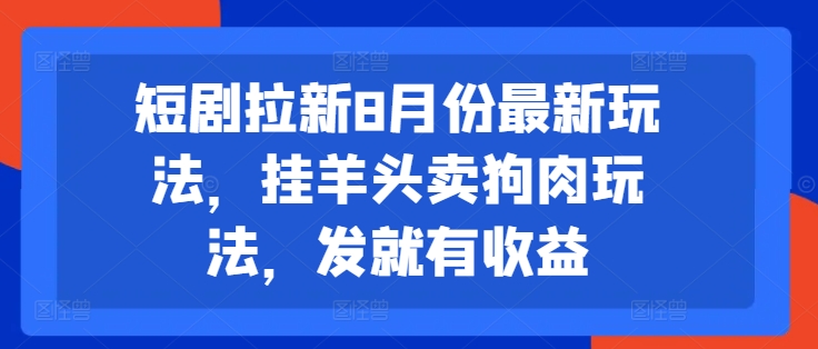 短剧拉新8月份最新玩法，挂羊头卖狗肉玩法，发就有收益-源码天堂