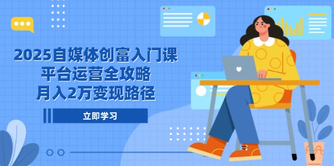2025自媒体创富入门课，平台运营全攻略，月入2万变现路径-源码天堂