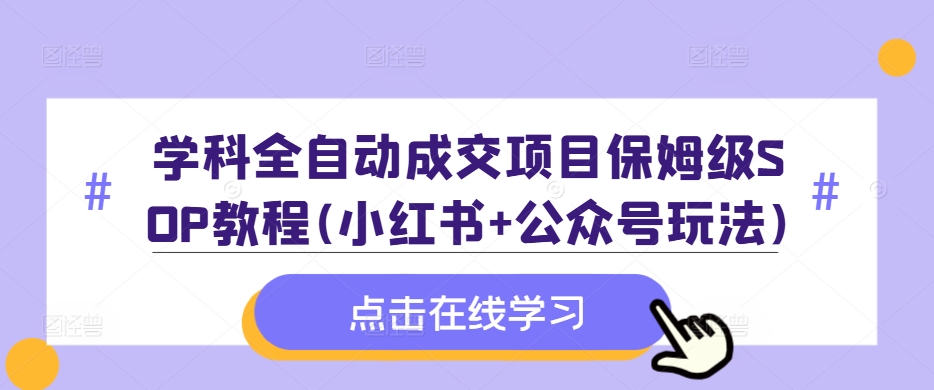 学科全自动成交项目保姆级SOP教程(小红书+公众号玩法)含资料-源码天堂