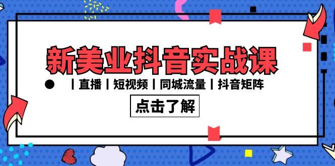 新美业抖音实战课丨直播丨短视频丨同城流量丨抖音矩阵(30节课)-源码天堂