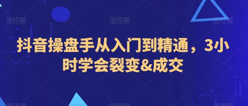 抖音操盘手从入门到精通，3小时学会裂变&成交-源码天堂