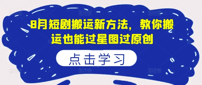 8月短剧搬运新方法，教你搬运也能过星图过原创-源码天堂