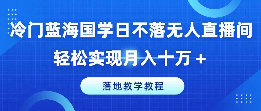 冷门蓝海国学日不落无人直播间，轻松实现月入十万+，落地教学教程【揭秘】-源码天堂