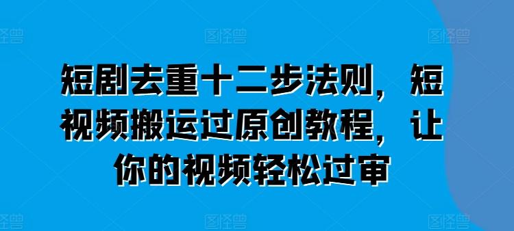 短剧去重十二步法则，短视频搬运过原创教程，让你的视频轻松过审-源码天堂