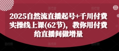 2025自然流直播起号+千川付费实操线上课(62节)，教你用付费给直播间做增量-源码天堂