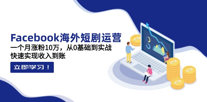 （14328期）Facebook海外短剧运营：一个月涨粉10万，从0基础到实战，快速实现收入到账-源码天堂