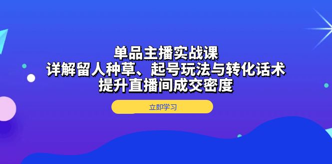 单品主播实战课：详解留人种草、起号玩法与转化话术，提升直播间成交密度-源码天堂