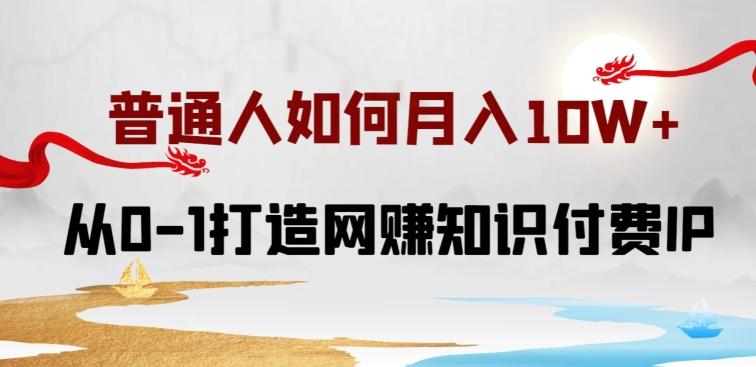 普通人如何打造知识付费IP月入10W+，从0-1打造网赚知识付费IP，小白喂饭级教程【揭秘】-源码天堂