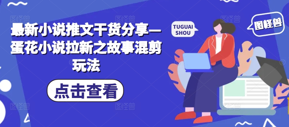 最新小说推文干货分享—蛋花小说拉新之故事混剪玩法-源码天堂
