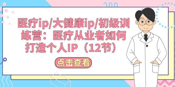 医疗ip/大健康ip/初级训练营：医疗从业者如何打造个人IP(12节-源码天堂