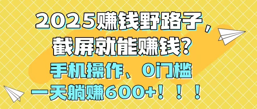 2025赚钱野路子，截屏就能赚钱？手机操作0门槛，一天躺赚600+！！！-源码天堂