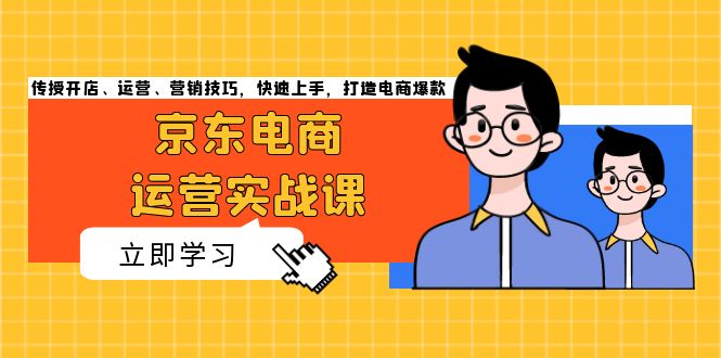 京东电商运营实战课，传授开店、运营、营销技巧，快速上手，打造电商爆款-源码天堂