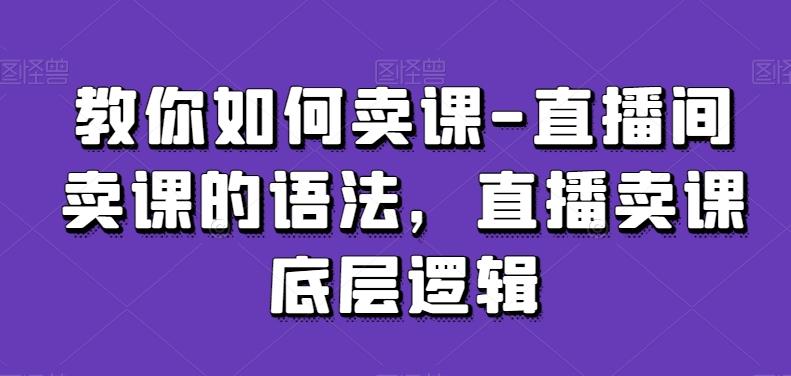 教你如何卖课-直播间卖课的语法，直播卖课底层逻辑-源码天堂