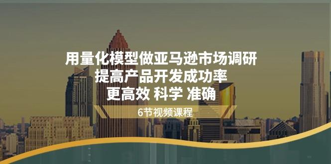 用量化 模型做亚马逊 市场调研，提高产品开发成功率  更高效 科学 准确-源码天堂