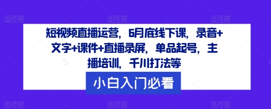 短视频直播运营，6月底线下课，录音+文字+课件+直播录屏，单品起号，主播培训，千川打法等-源码天堂
