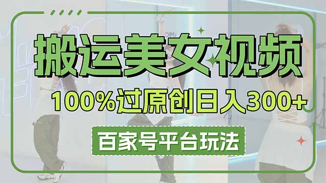 （14207期）搬运美女视频100%过原创大揭秘，百家号平台玩法，轻松日入3000+（可矩阵）-源码天堂