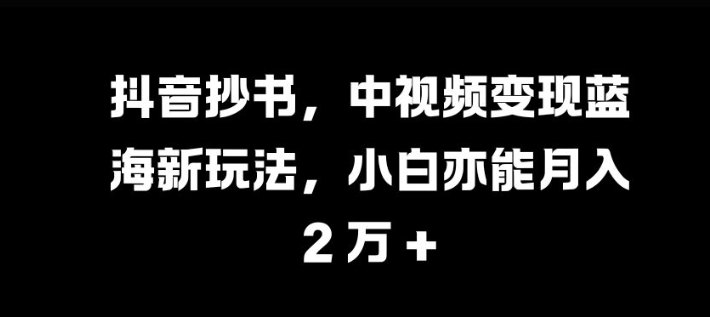 抖音抄书，中视频变现蓝海新玩法，小白亦能月入 过W【揭秘】-源码天堂