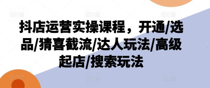 抖店运营实操课程，开通/选品/猜喜截流/达人玩法/高级起店/搜索玩法-源码天堂