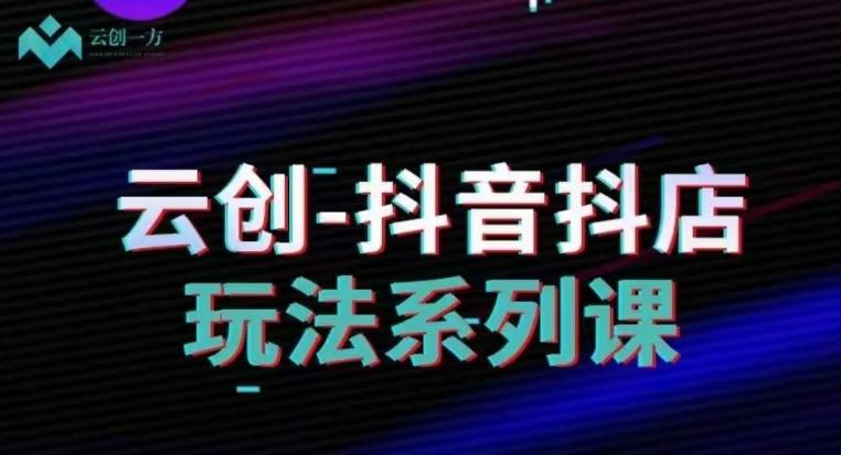 云创-抖音小店系列课，抖音小店运营全攻略-源码天堂