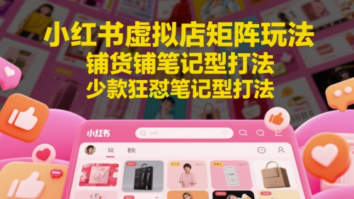 小红书虚拟店矩阵玩法，铺货铺笔记型打法，少款狂怼笔记型打法-源码天堂