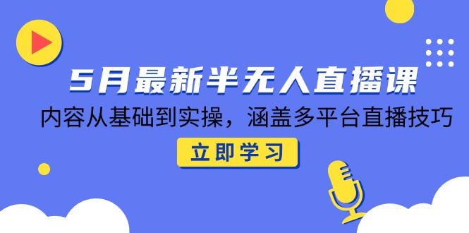 5月最新半无人直播课，内容从基础到实操，涵盖多平台直播技巧-源码天堂