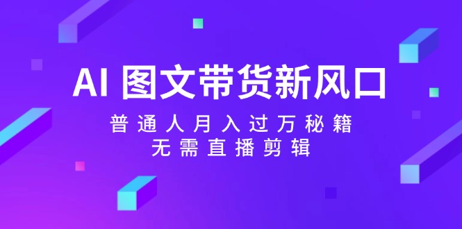 AI图文带货新风口：普通人月入过万秘籍，无需直播剪辑-源码天堂