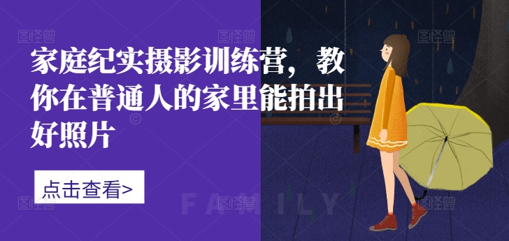 家庭纪实摄影训练营，教你在普通人的家里能拍出好照片-源码天堂
