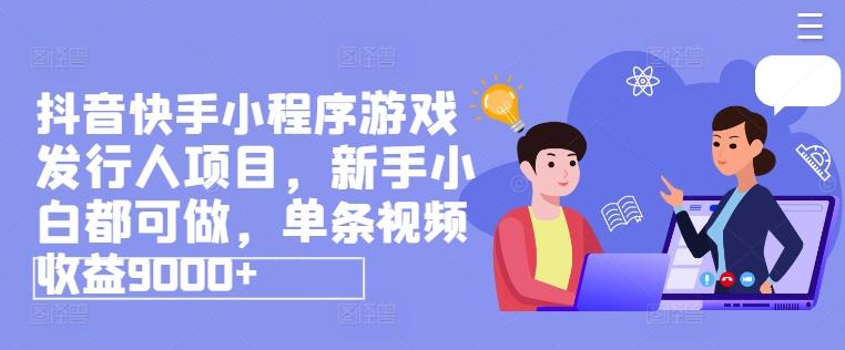 抖音快手小程序游戏发行人项目，新手小白都可做，单条视频收益9000+-源码天堂