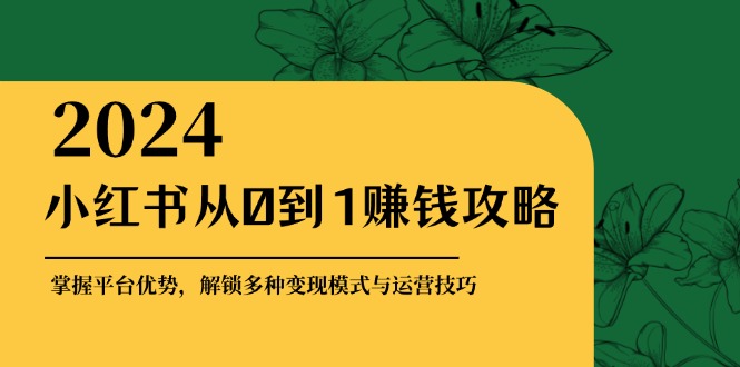 小红书从0到1赚钱攻略：掌握平台优势，解锁多种变现赚钱模式与运营技巧-源码天堂