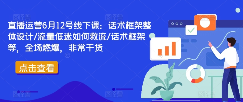 直播运营6月12号线下课：话术框架整体设计/流量低迷如何救流/话术框架等，全场燃爆，非常干货-源码天堂