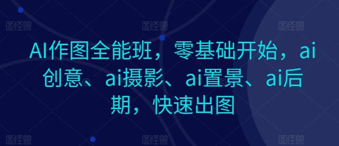 AI作图全能班，零基础开始，ai创意、ai摄影、ai置景、ai后期，快速出图-源码天堂