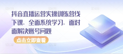 抖音直播运营实操训练营线下课，全面系统学习，面对面解决账号问题-源码天堂