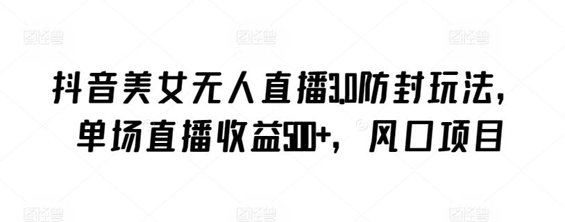 抖音美女无人直播3.0防封玩法，单场直播收益500+，风口项目【揭秘】-源码天堂