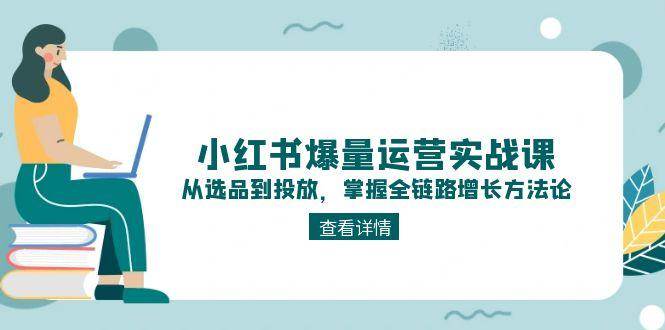 小红书爆量运营实战课：从选品到投放，掌握全链路增长方法论-源码天堂