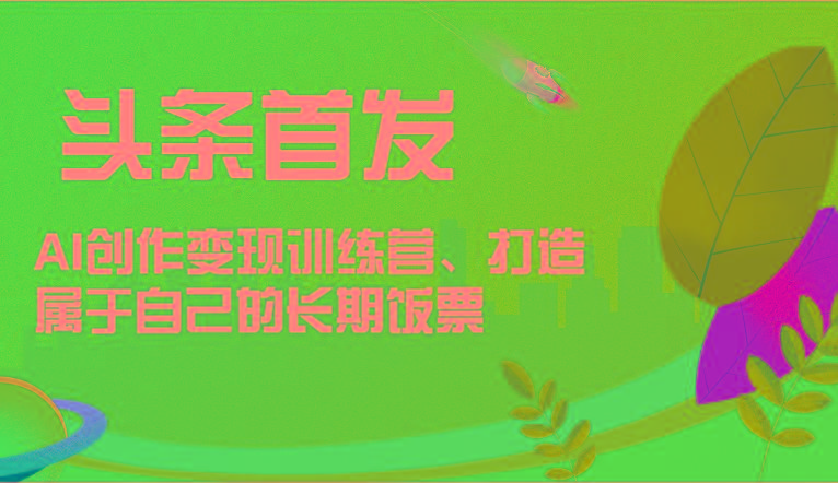 头条首发 AI创作变现训练营，打造属于自己的长期饭票-源码天堂