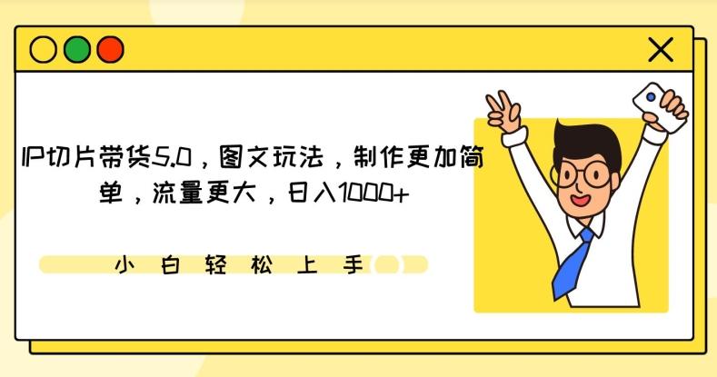 IP切片带货5.0，图文玩法，制作更加简单，流量更大，日入1000+【揭秘】-源码天堂
