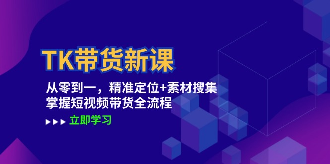TK带货新课：从零到一，精准定位+素材搜集 掌握短视频带货全流程-源码天堂