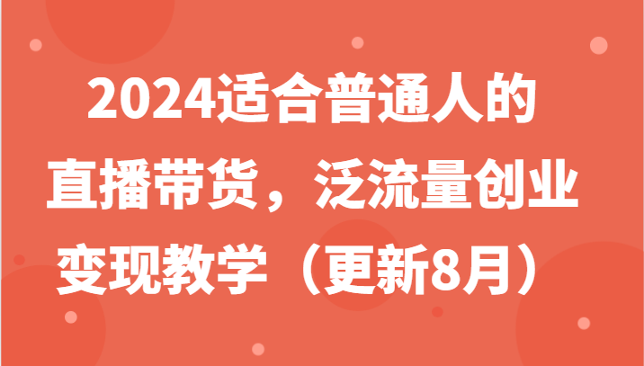 2024适合普通人的直播带货，泛流量创业变现教学(更新8月)-源码天堂
